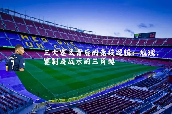 三大赛区背后的竞技逻辑:地理、赛制与战术的三角博弈