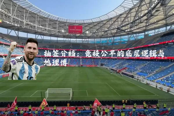 抽签分档:竞技公平的底层逻辑与地理博弈