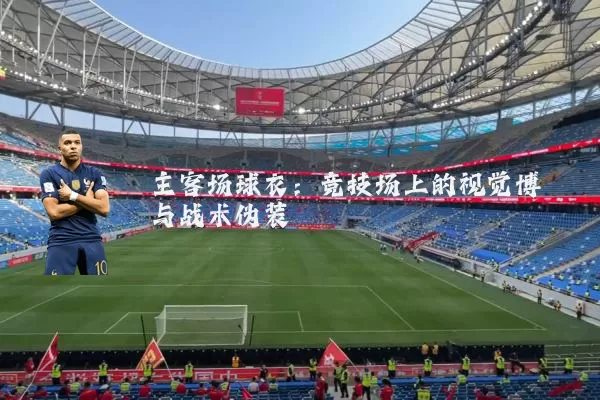 主客场球衣：竞技场上的视觉博弈与战术伪装
