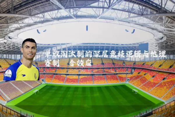 单败淘汰制的深层竞技逻辑与地理赛制耦合效应