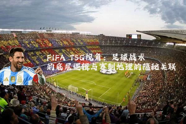 FIFA TSG视角:足球战术的底层逻辑与赛制地理的隐秘关联