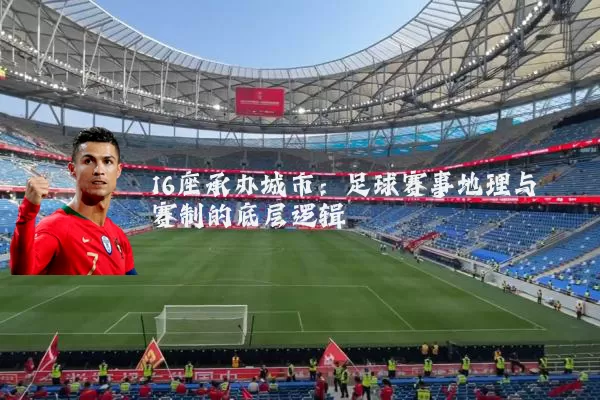 16座承办城市:足球赛事地理与赛制的底层逻辑