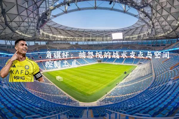 角旗杆:被忽视的战术支点与空间控制工具