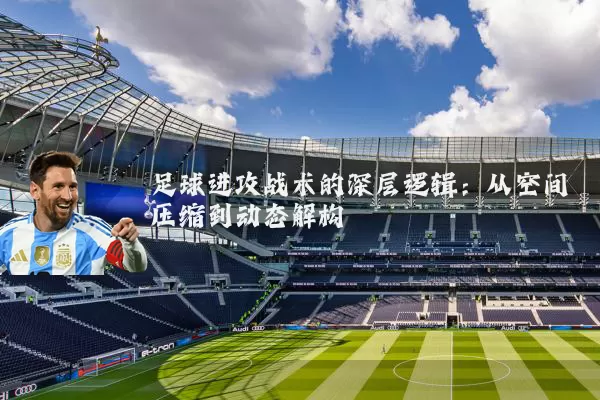 足球进攻战术的深层逻辑:从空间压缩到动态解构