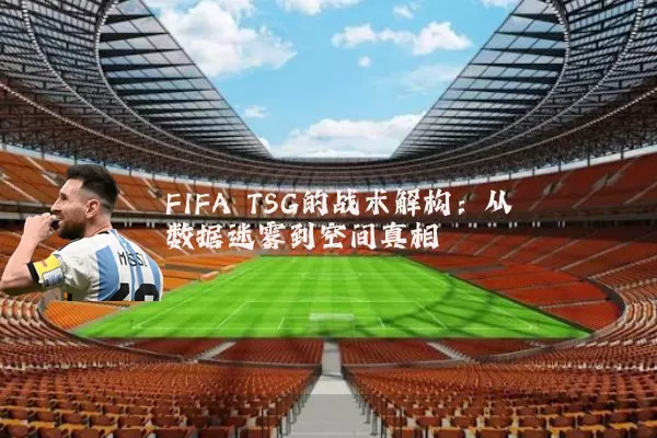 FIFA TSG的战术解构:从数据迷雾到空间真相