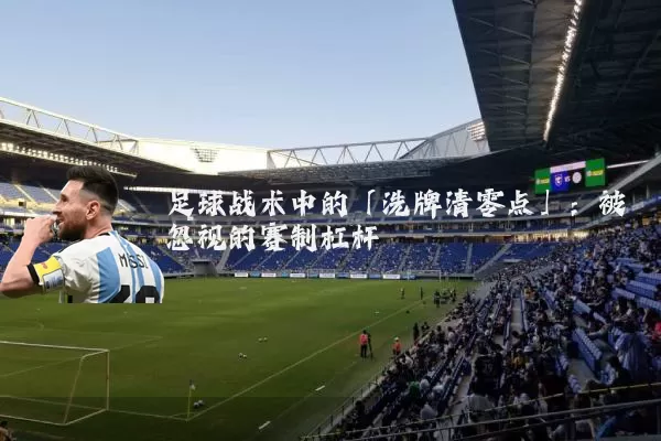 足球战术中的「洗牌清零点」:被忽视的赛制杠杆