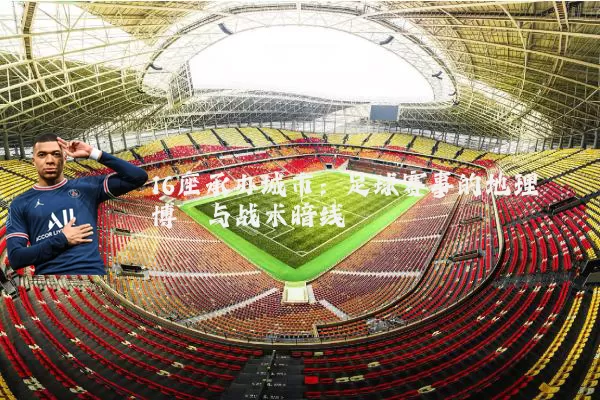 16座承办城市:足球赛事的地理博弈与战术暗线
