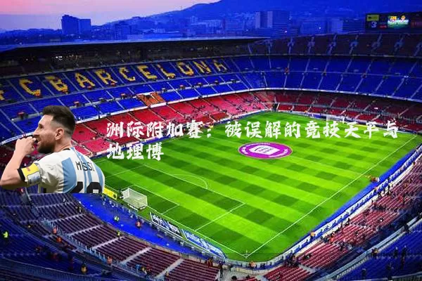 洲际附加赛：被误解的竞技天平与地理博弈