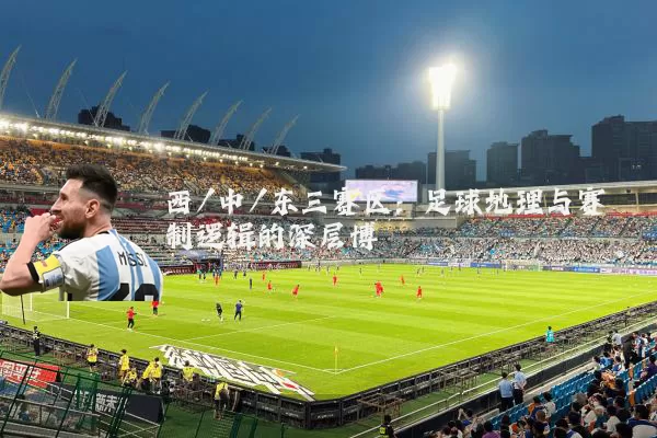 西/中/东三赛区:足球地理与赛制逻辑的深层博弈