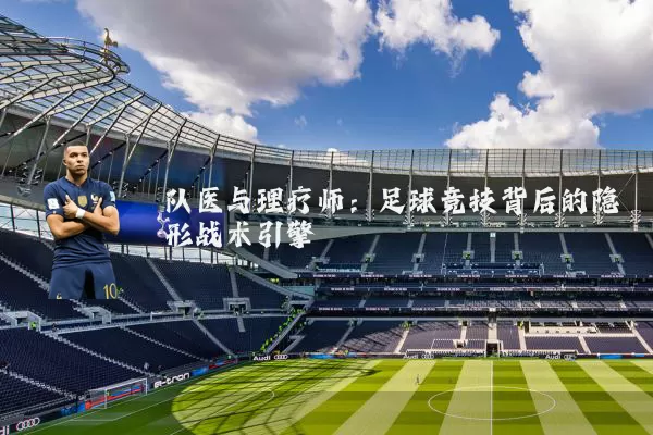 队医与理疗师:足球竞技背后的隐形战术引擎