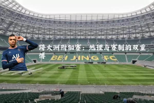 跨大洲附加赛:地理与赛制的双重博弈