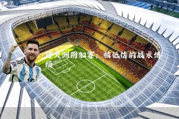跨大洲附加赛:被低估的战术博弈场
