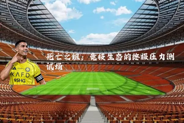 死亡之组:竞技生态的终极压力测试场