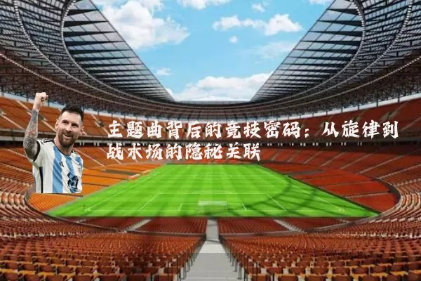 主题曲背后的竞技密码:从旋律到战术场的隐秘关联