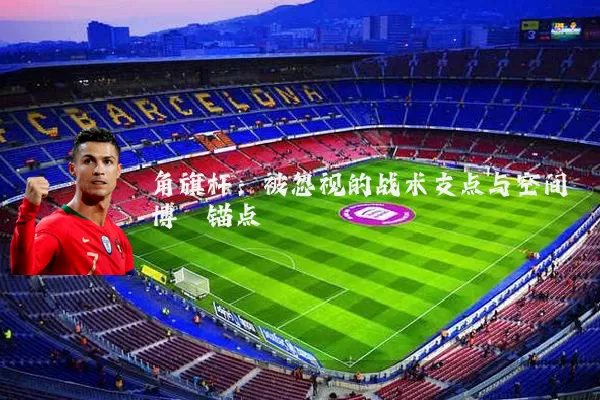 角旗杆：被忽视的战术支点与空间博弈锚点