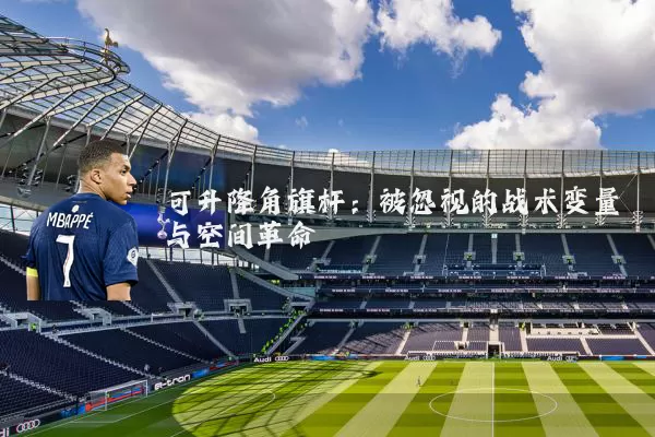可升降角旗杆:被忽视的战术变量与空间革命