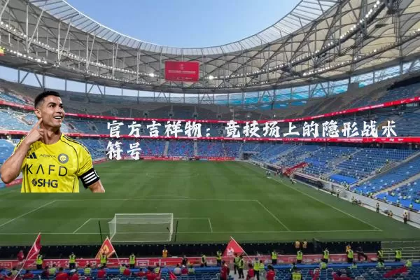 官方吉祥物:竞技场上的隐形战术符号